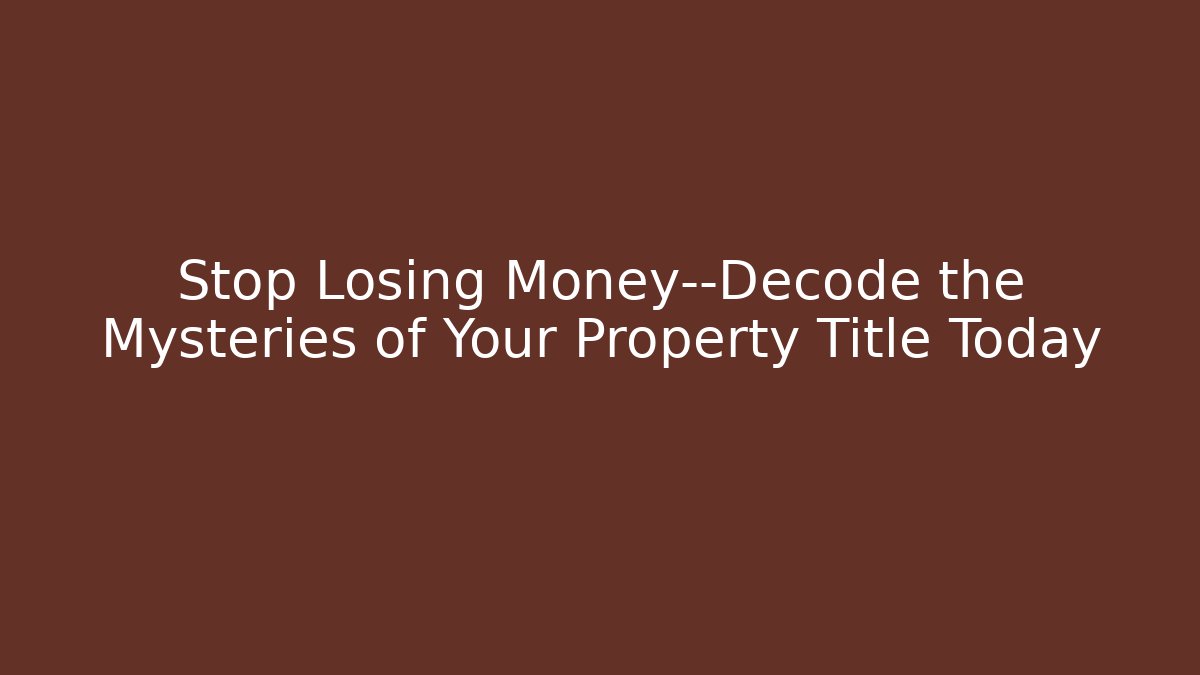Stop Losing Money—Decode the Mysteries of Your Property Title Today