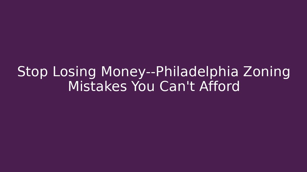 Stop Losing Money—Philadelphia Zoning Mistakes You Can't Afford