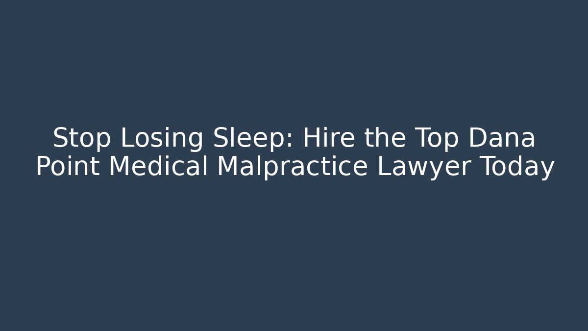 Stop Losing Sleep: Hire the Top Dana Point Medical Malpractice Lawyer Today