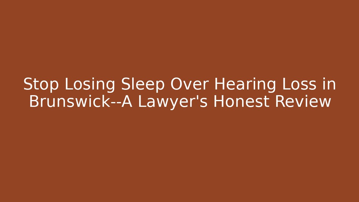 Stop Losing Sleep Over Hearing Loss in Brunswick—A Lawyer's Honest Review