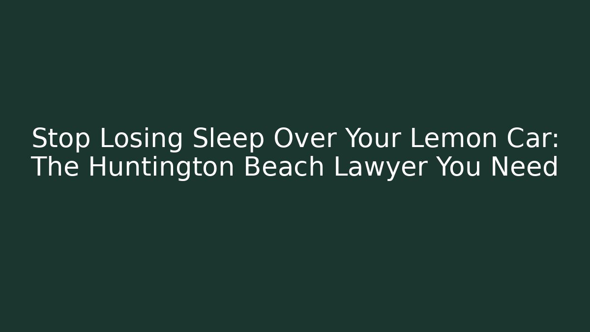 Stop Losing Sleep Over Your Lemon Car: The Huntington Beach Lawyer You Need