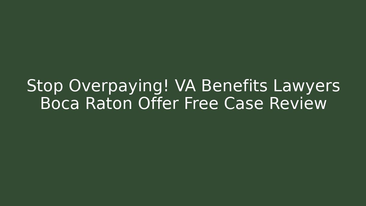 Stop Overpaying! VA Benefits Lawyers Boca Raton Offer Free Case Review
