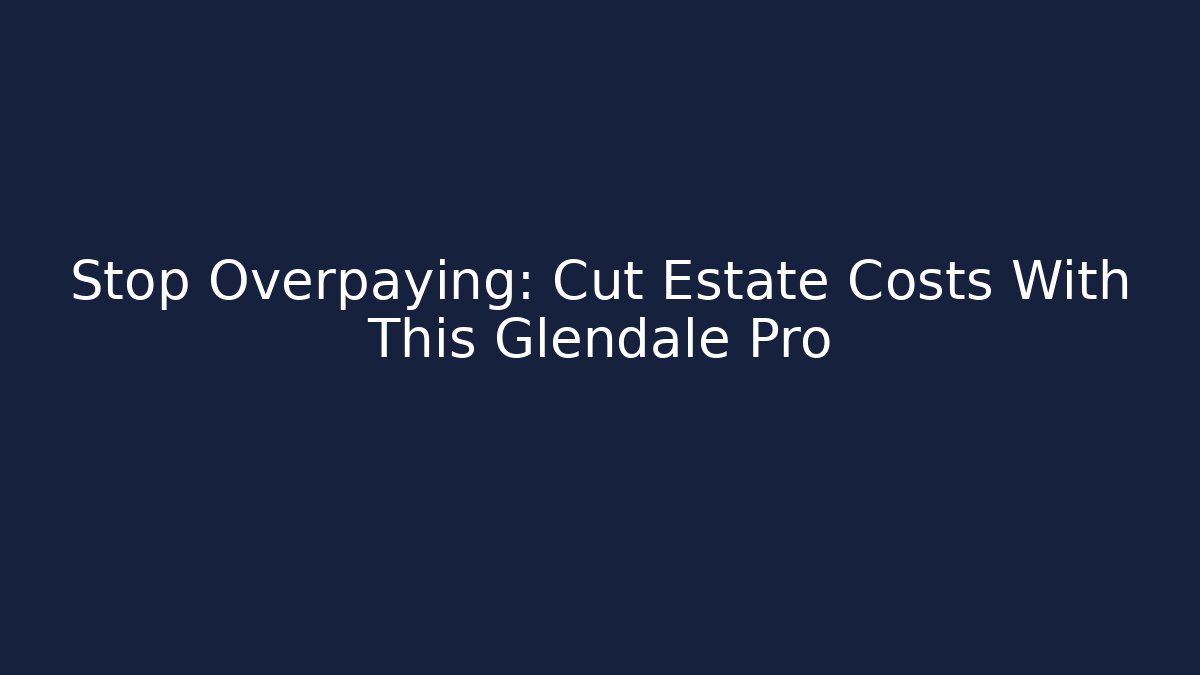 Stop Overpaying: Cut Estate Costs With This Glendale Pro