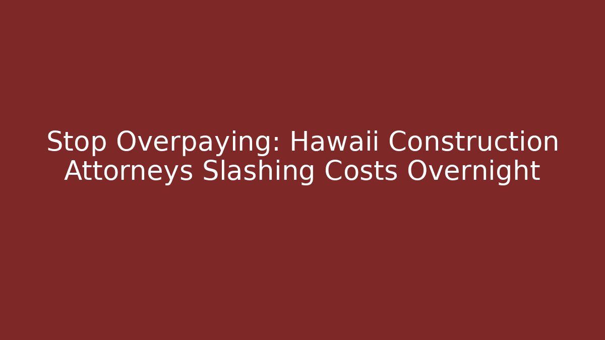 Stop Overpaying: Hawaii Construction Attorneys Slashing Costs Overnight