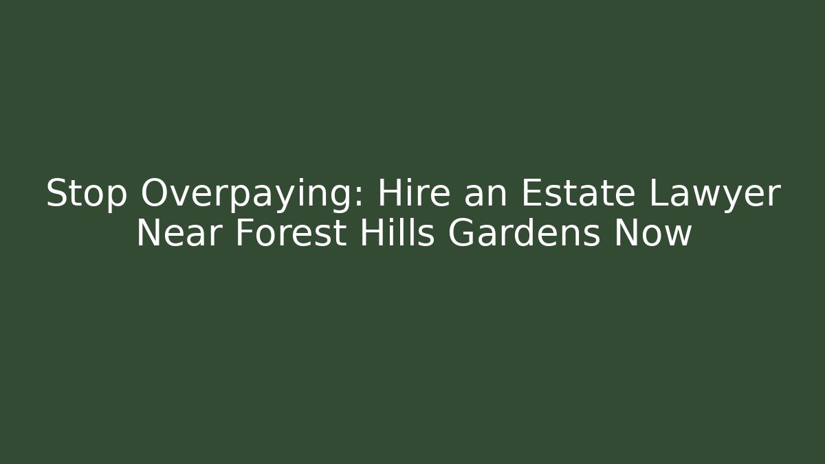 Stop Overpaying: Hire an Estate Lawyer Near Forest Hills Gardens Now