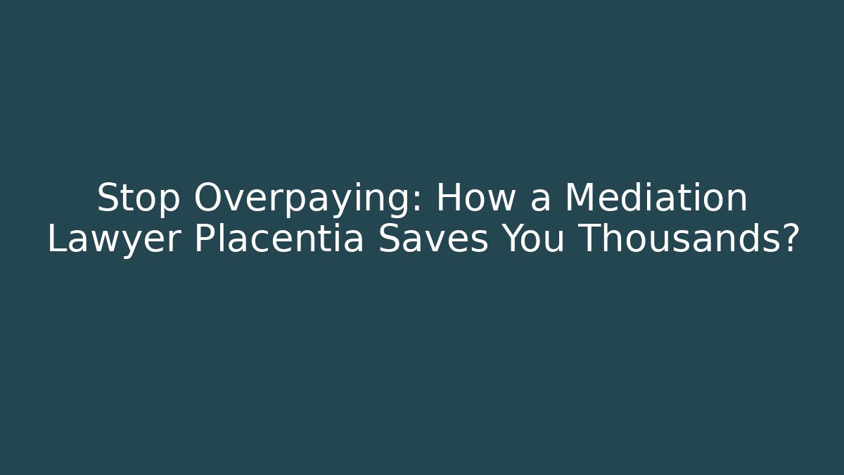 Stop Overpaying: How a Mediation Lawyer Placentia Saves You Thousands?