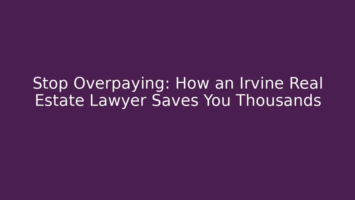 Stop Overpaying: How an Irvine Real Estate Lawyer Saves You Thousands