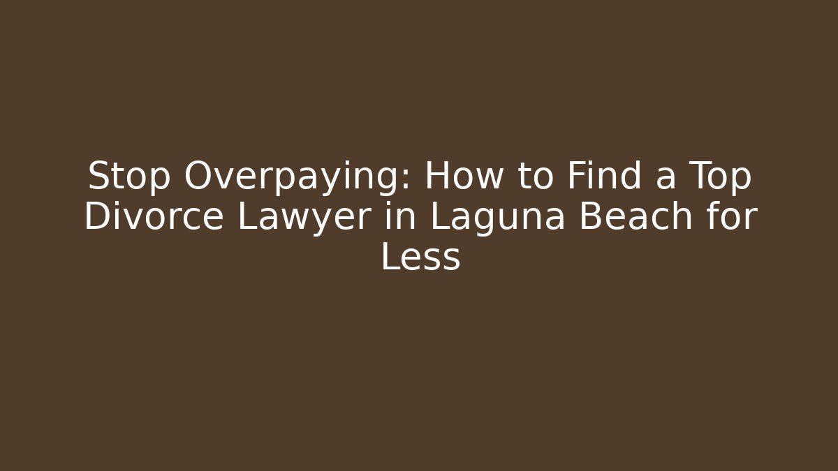 Stop Overpaying: How to Find a Top Divorce Lawyer in Laguna Beach for Less