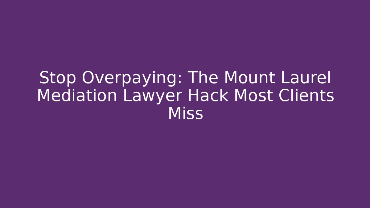 Stop Overpaying: The Mount Laurel Mediation Lawyer Hack Most Clients Miss