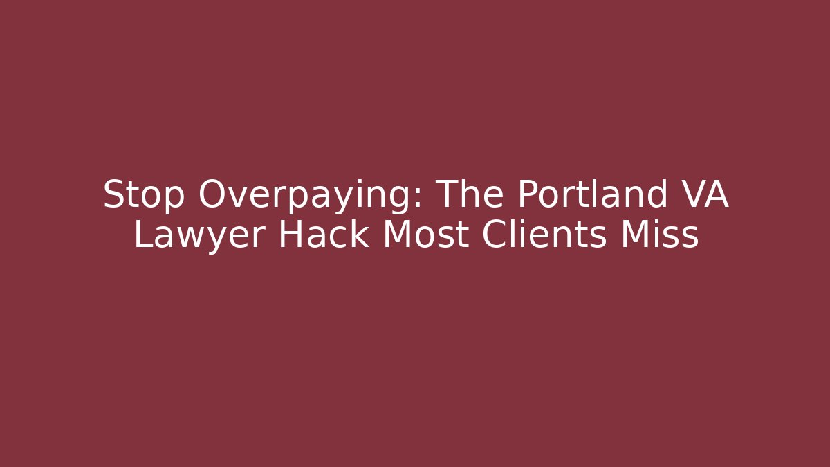Stop Overpaying: The Portland VA Lawyer Hack Most Clients Miss
