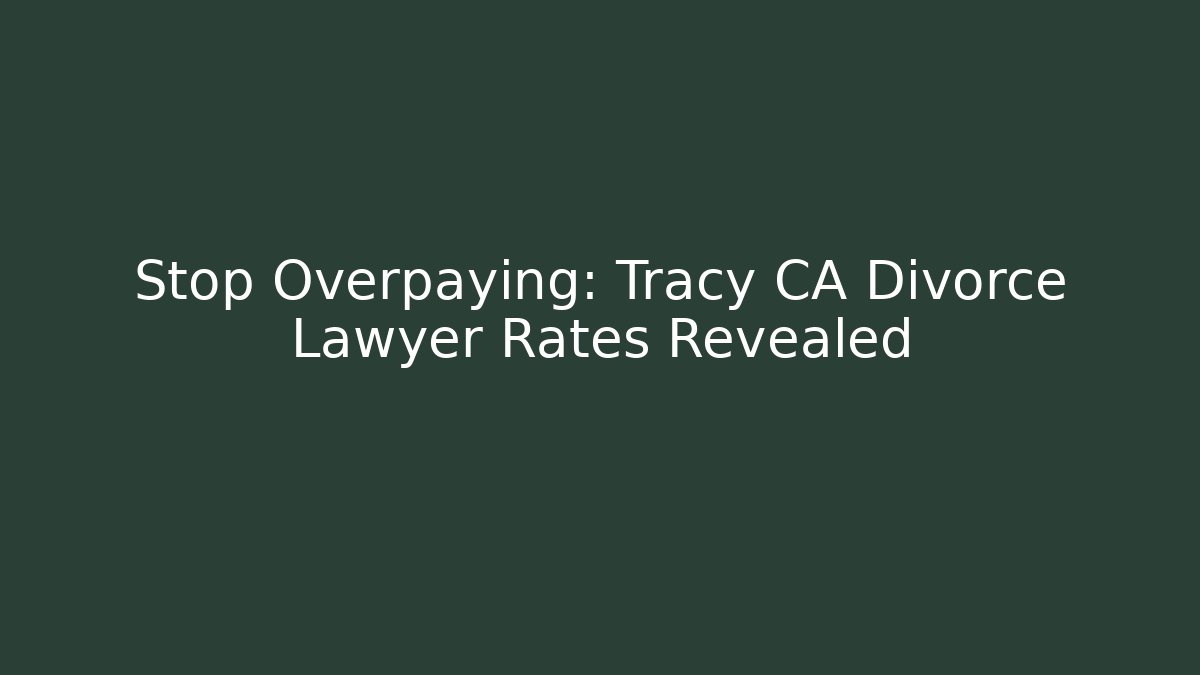 Stop Overpaying: Tracy CA Divorce Lawyer Rates Revealed