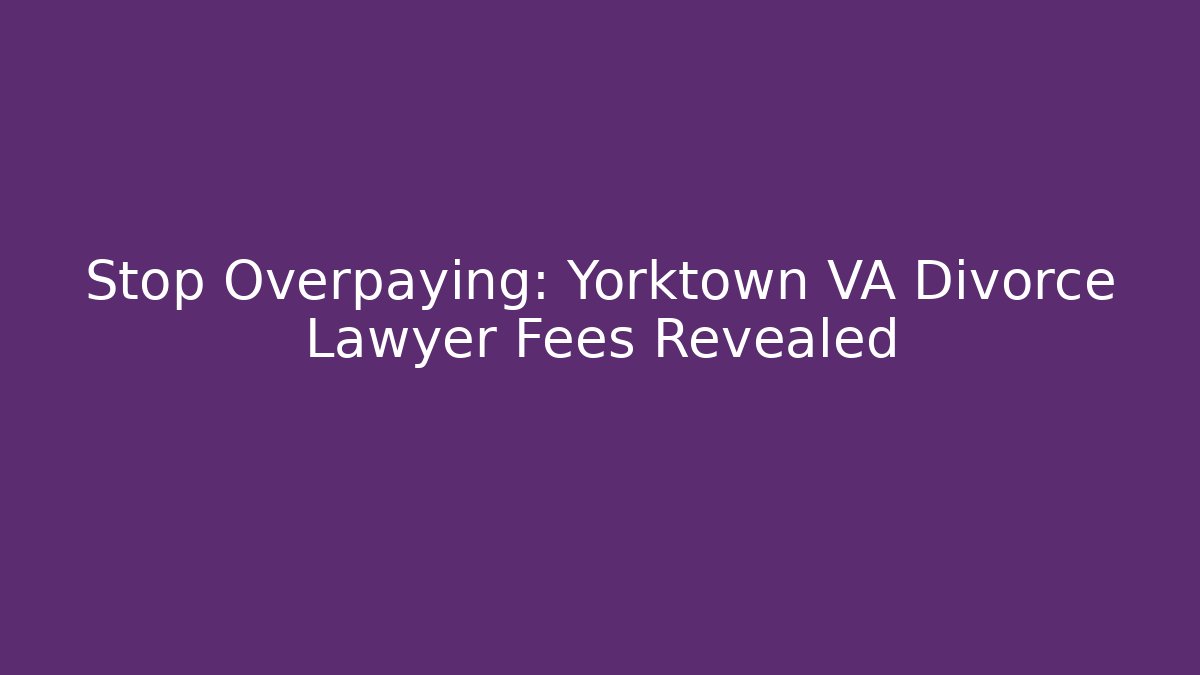Stop Overpaying: Yorktown VA Divorce Lawyer Fees Revealed