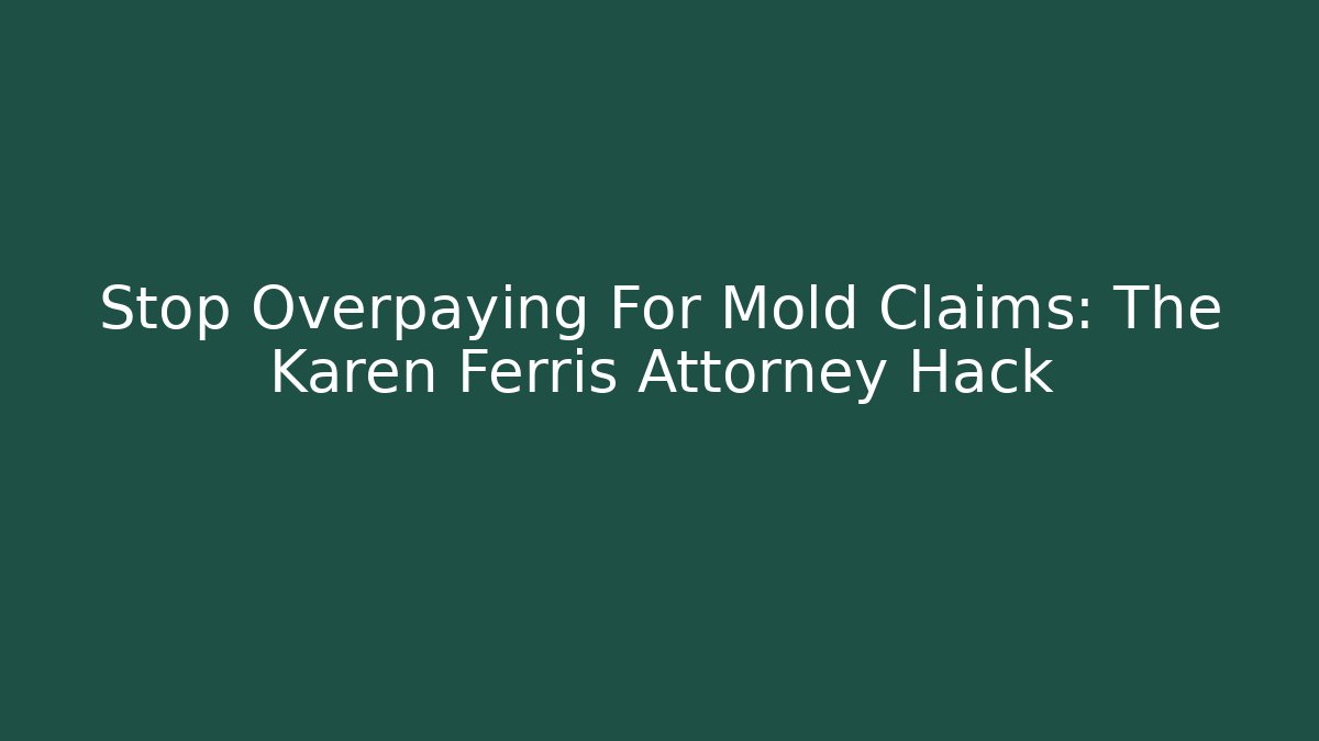 Stop Overpaying For Mold Claims: The Karen Ferris Attorney Hack