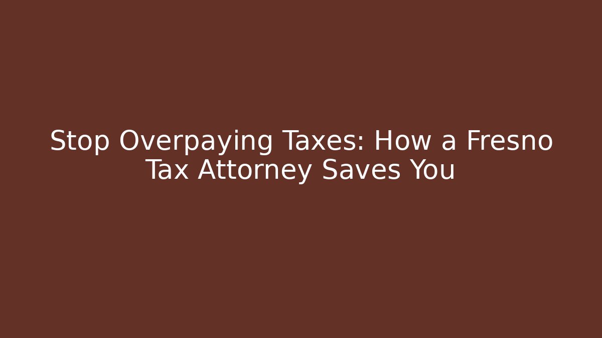 Stop Overpaying Taxes: How a Fresno Tax Attorney Saves You