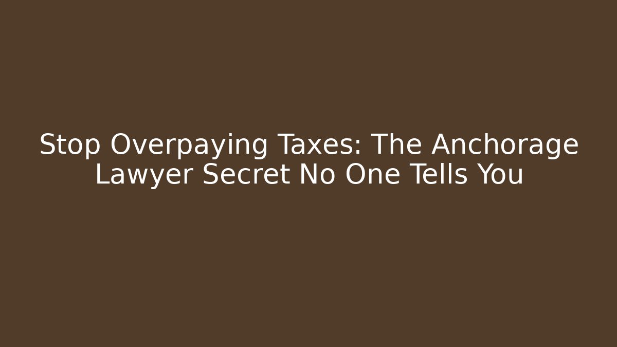 Stop Overpaying Taxes: The Anchorage Lawyer Secret No One Tells You