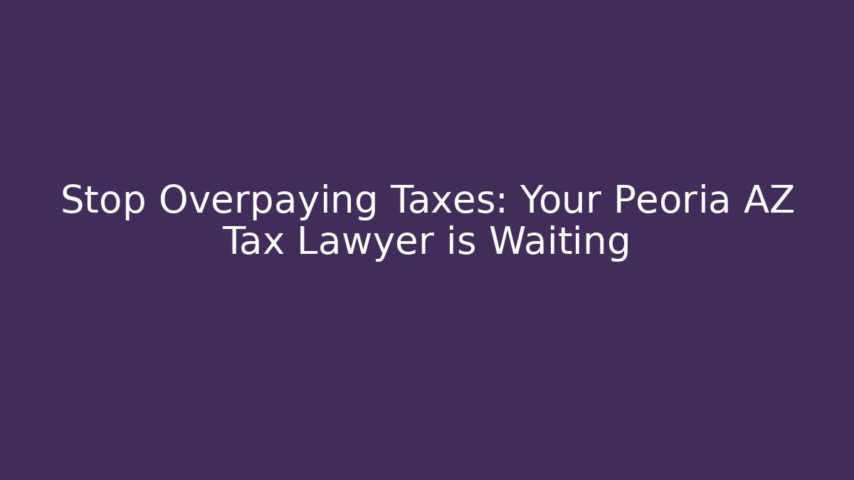 Stop Overpaying Taxes: Your Peoria AZ Tax Lawyer is Waiting