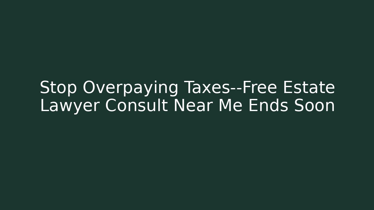 Stop Overpaying Taxes—Free Estate Lawyer Consult Near Me Ends Soon