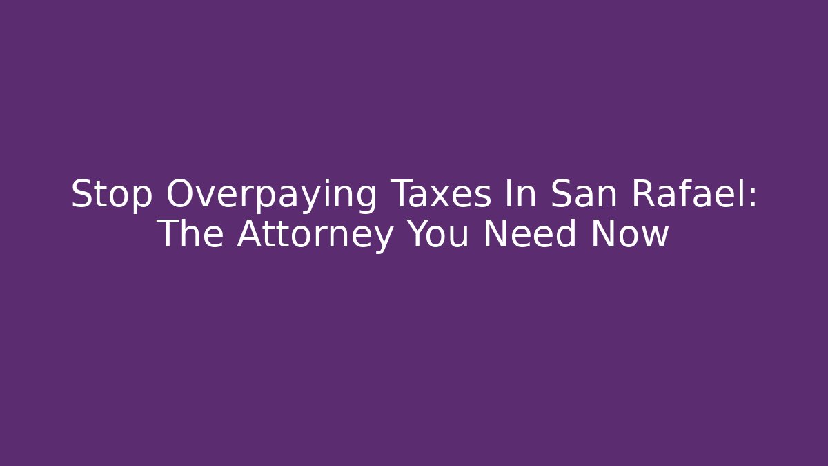 Stop Overpaying Taxes In San Rafael: The Attorney You Need Now