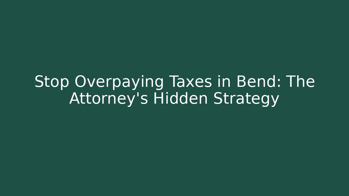 Stop Overpaying Taxes in Bend: The Attorney's Hidden Strategy