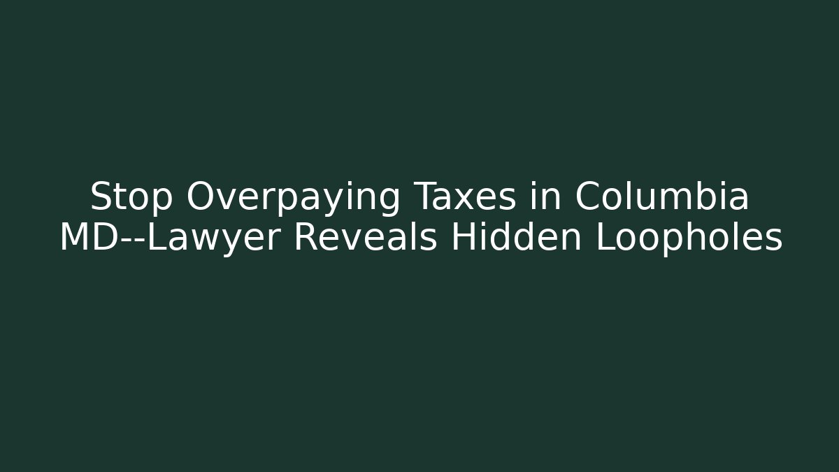Stop Overpaying Taxes in Columbia MD—Lawyer Reveals Hidden Loopholes