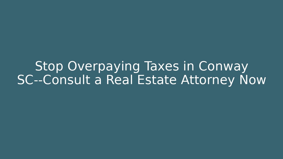 Stop Overpaying Taxes in Conway SC—Consult a Real Estate Attorney Now