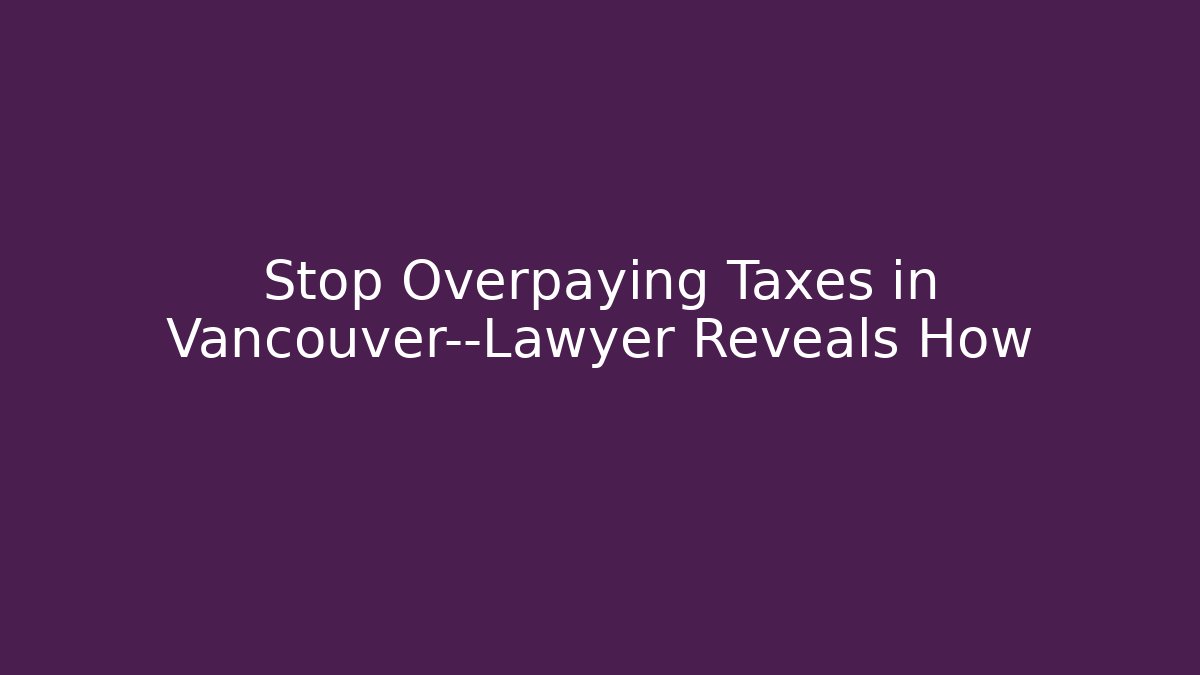 Stop Overpaying Taxes in Vancouver—Lawyer Reveals How