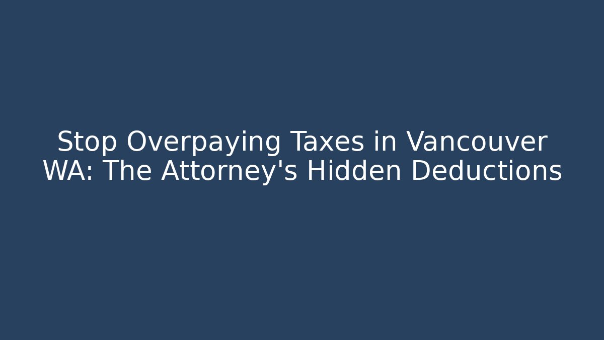 Stop Overpaying Taxes in Vancouver WA: The Attorney's Hidden Deductions