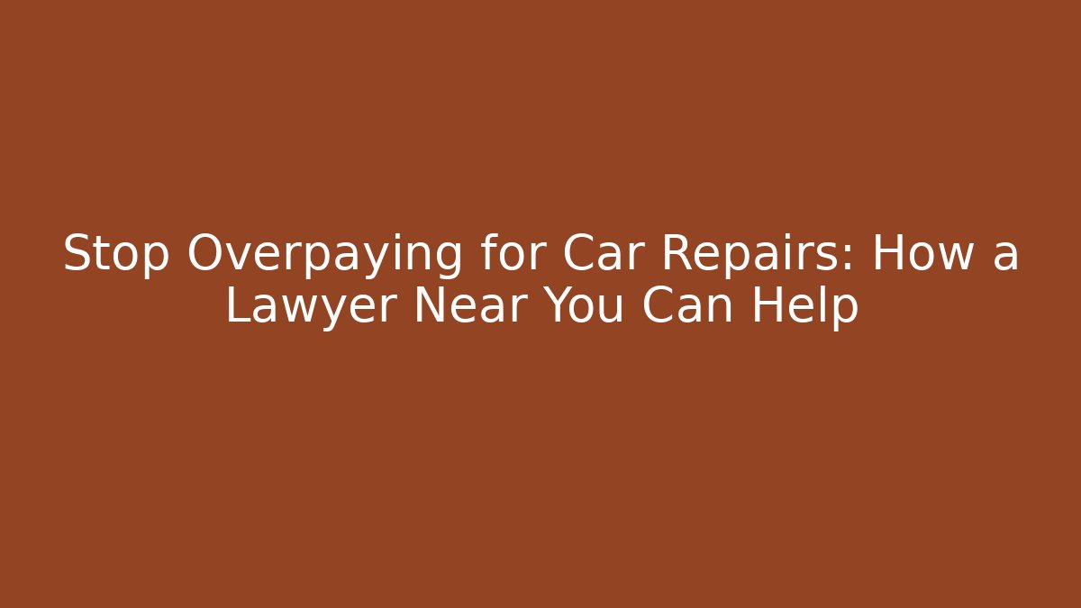 Stop Overpaying for Car Repairs: How a Lawyer Near You Can Help
