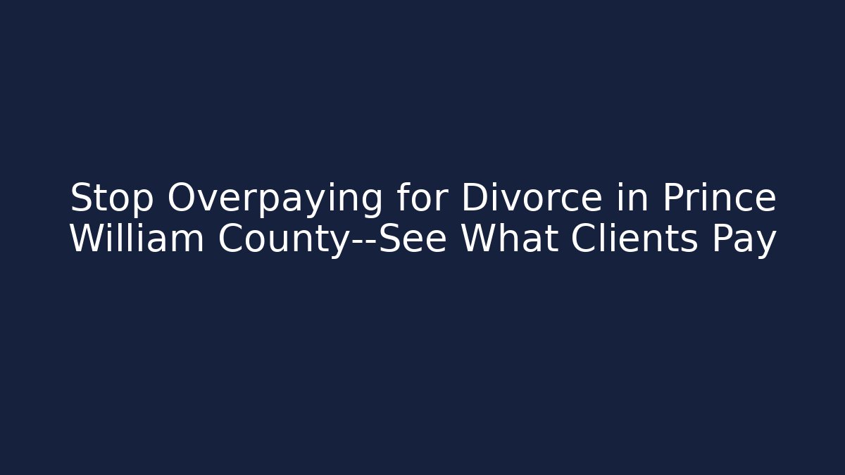 Stop Overpaying for Divorce in Prince William County—See What Clients Pay