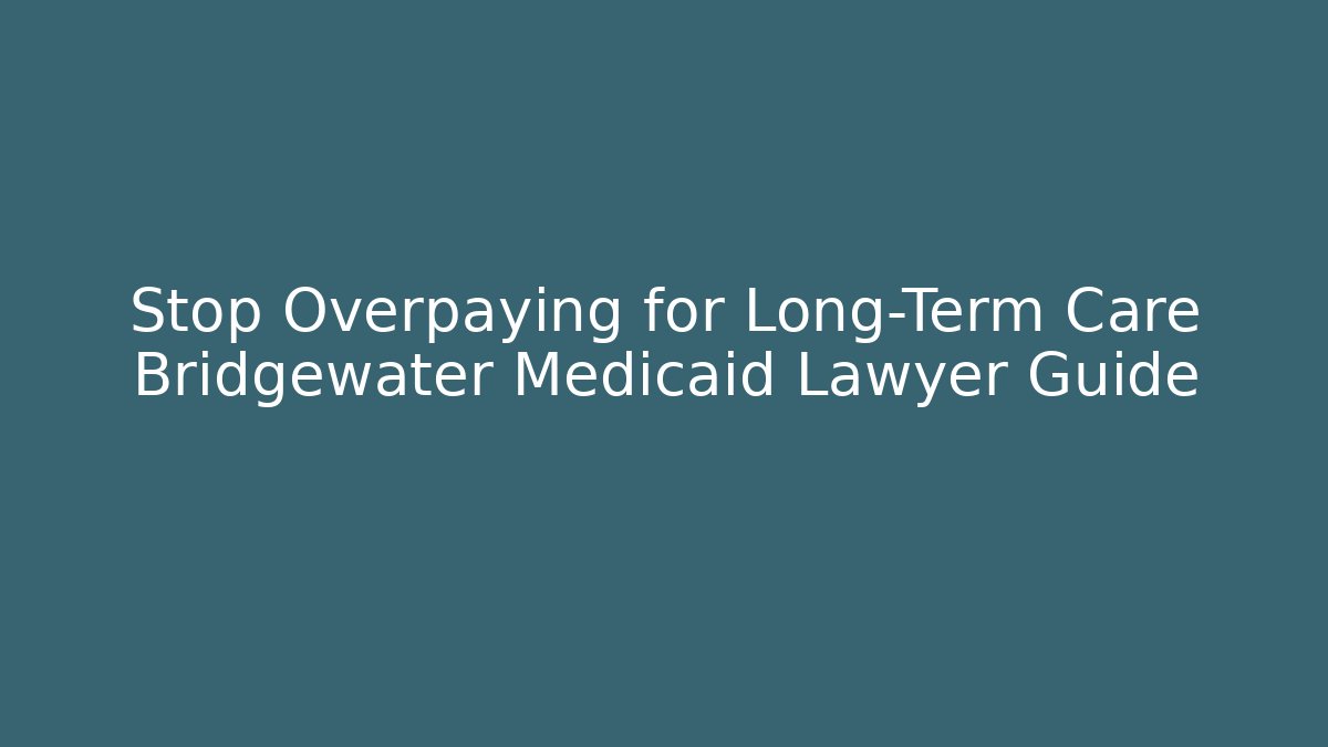 Stop Overpaying for Long-Term Care Bridgewater Medicaid Lawyer Guide