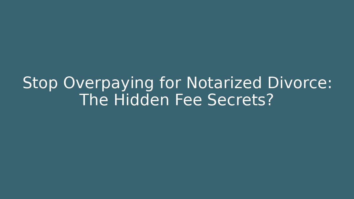 Stop Overpaying for Notarized Divorce: The Hidden Fee Secrets? - WealthxGroup
