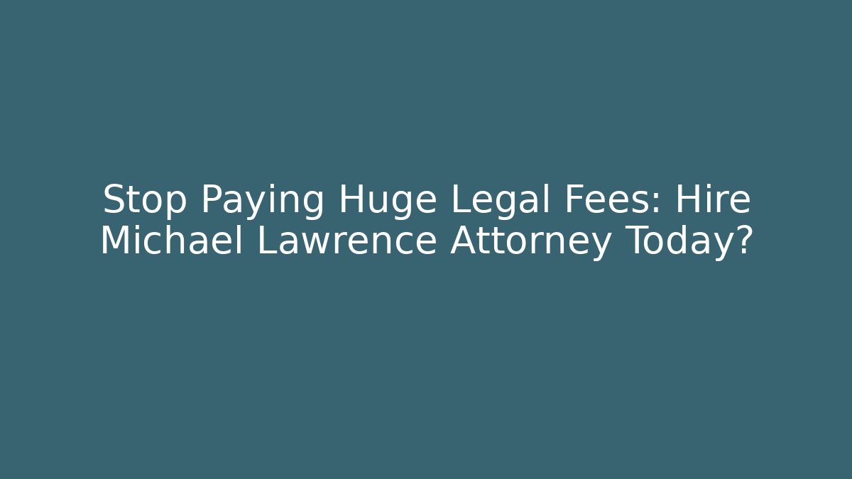 Stop Paying Huge Legal Fees: Hire Michael Lawrence Attorney Today?