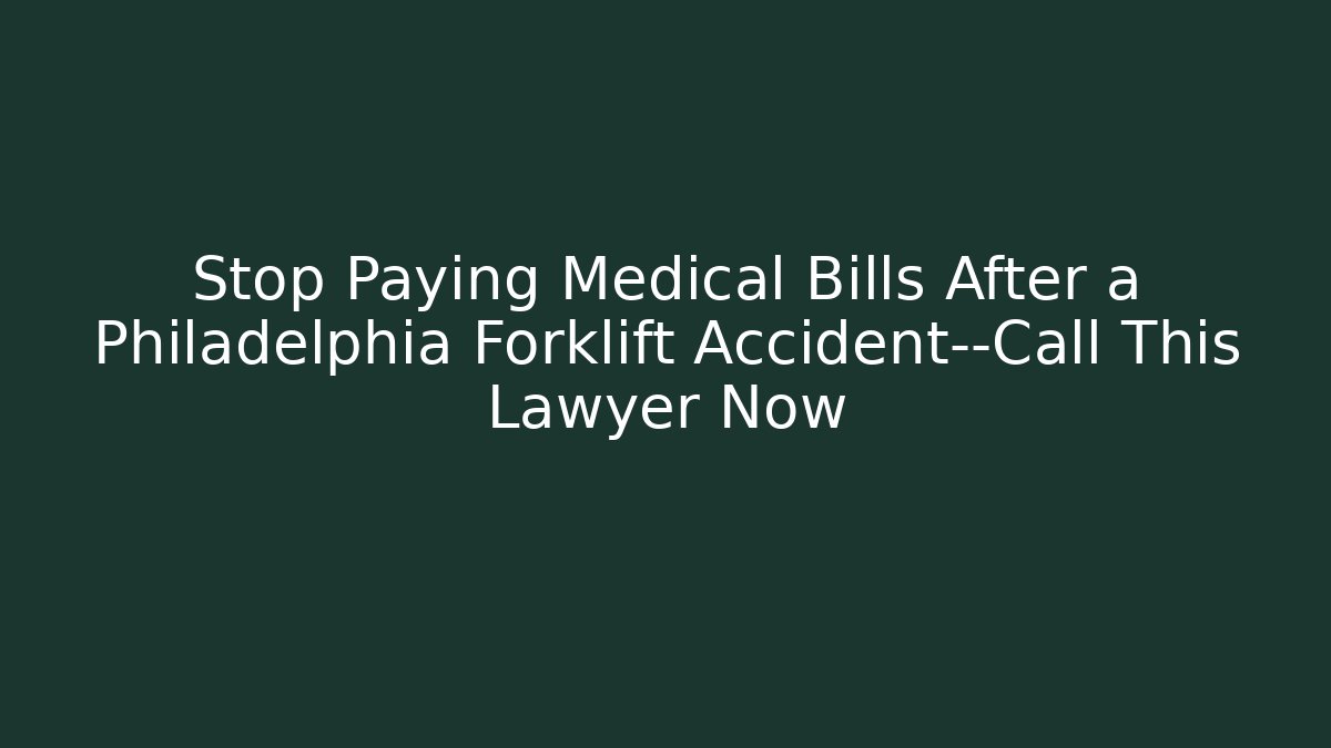 Stop Paying Medical Bills After a Philadelphia Forklift Accident—Call This Lawyer Now