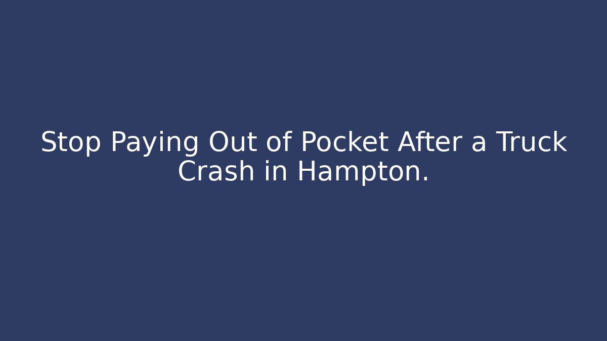 Stop Paying Out of Pocket After a Truck Crash in Hampton.