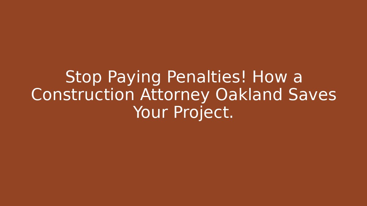 Stop Paying Penalties! How a Construction Attorney Oakland Saves Your Project.