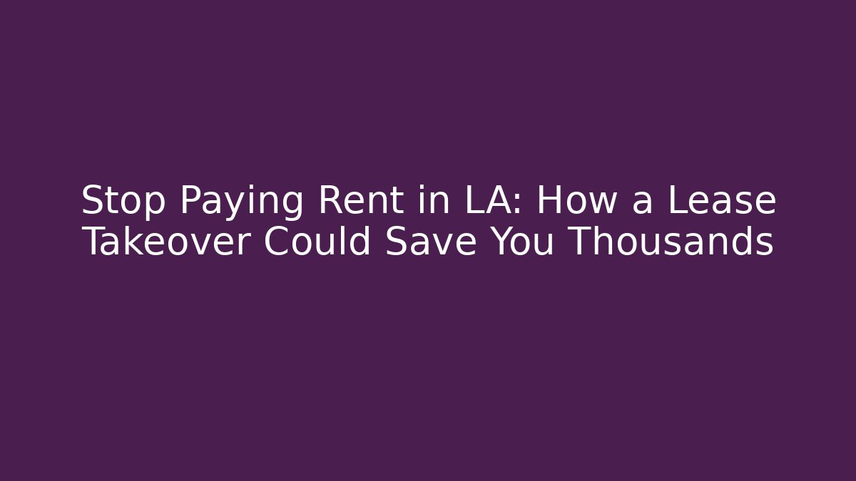 Stop Paying Rent in LA: How a Lease Takeover Could Save You Thousands