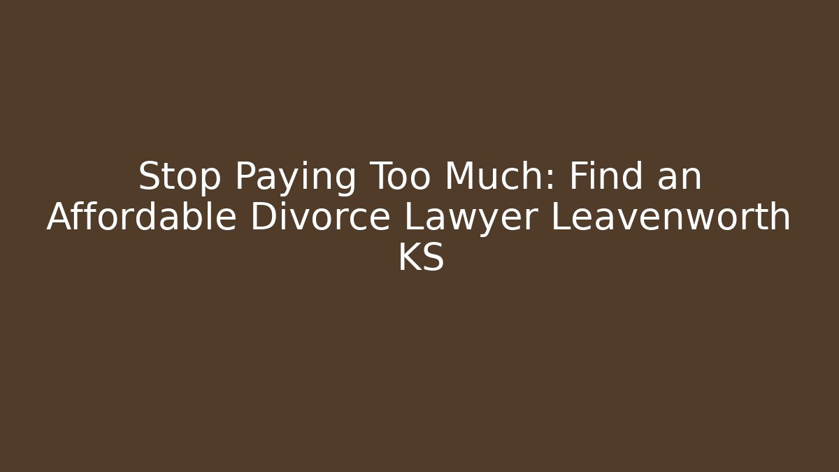 Stop Paying Too Much: Find an Affordable Divorce Lawyer Leavenworth KS