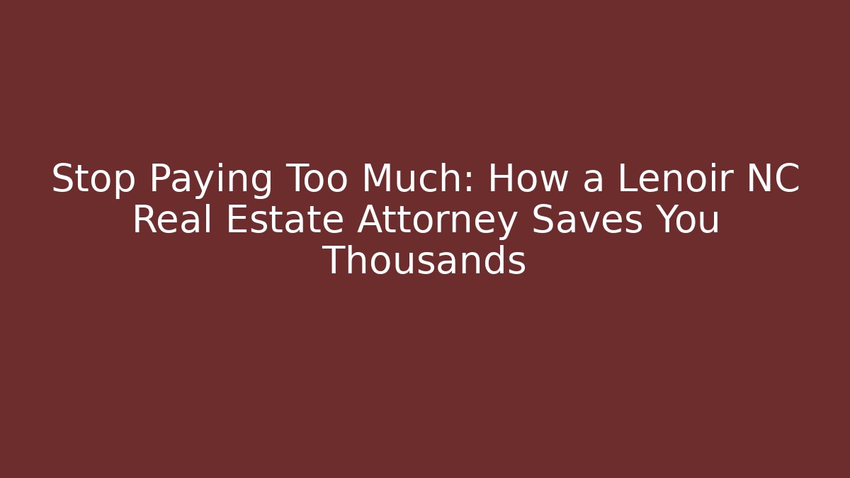 Stop Paying Too Much: How a Lenoir NC Real Estate Attorney Saves You Thousands