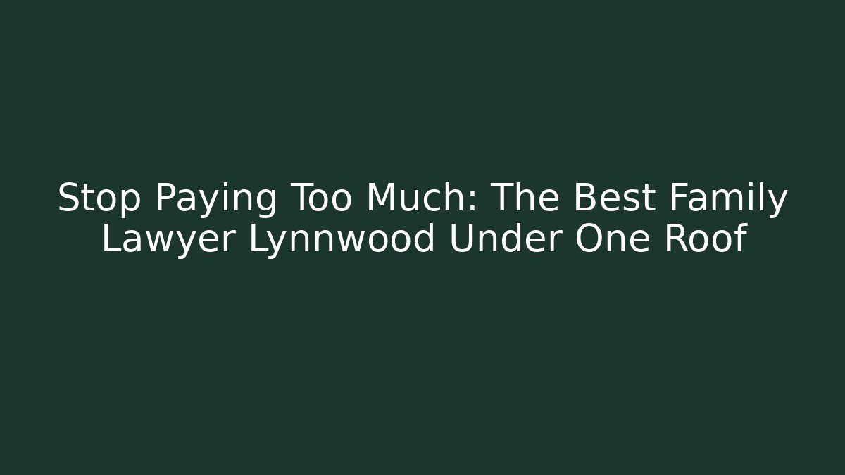 Stop Paying Too Much: The Best Family Lawyer Lynnwood Under One Roof