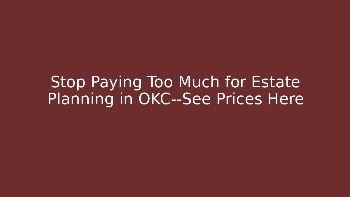 Stop Paying Too Much for Estate Planning in OKC—See Prices Here