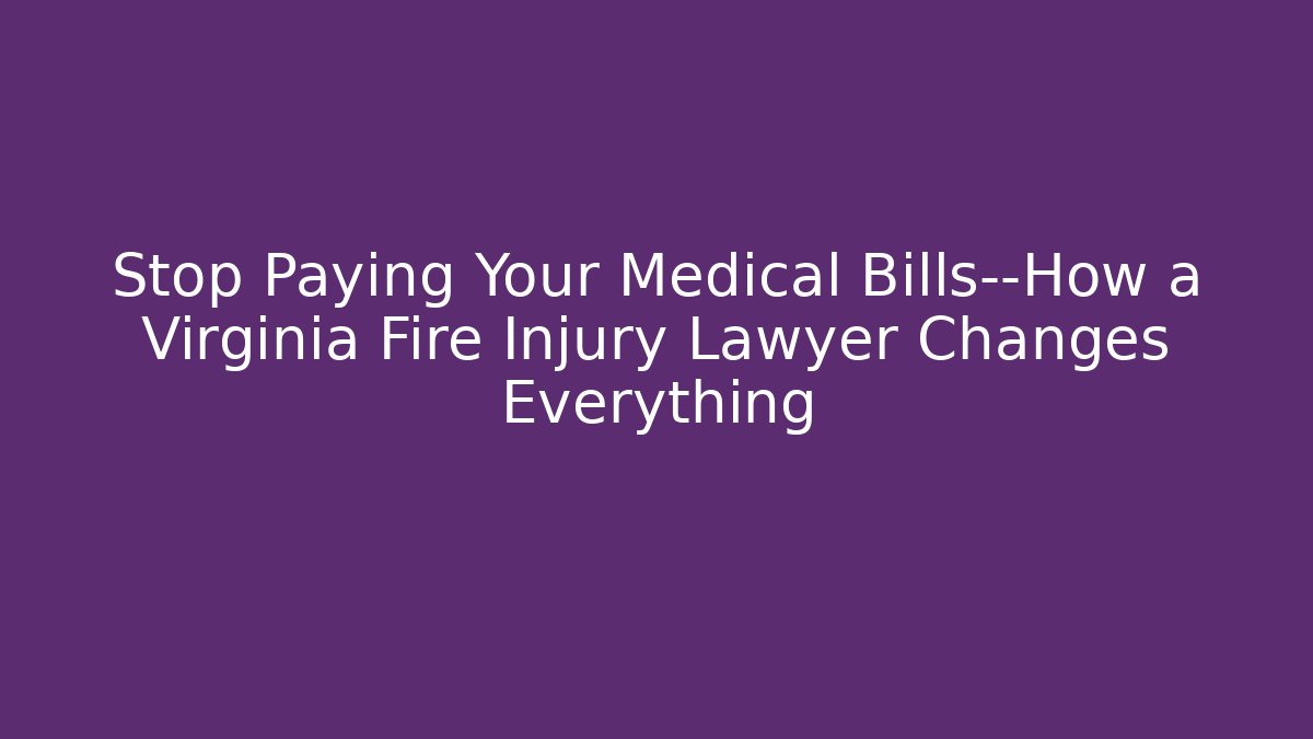 Stop Paying Your Medical Bills—How a Virginia Fire Injury Lawyer Changes Everything