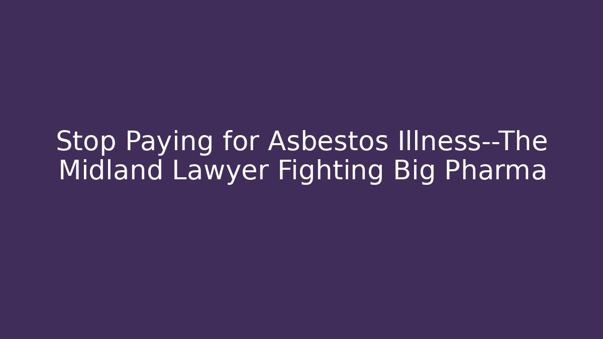 Stop Paying for Asbestos Illness—The Midland Lawyer Fighting Big Pharma