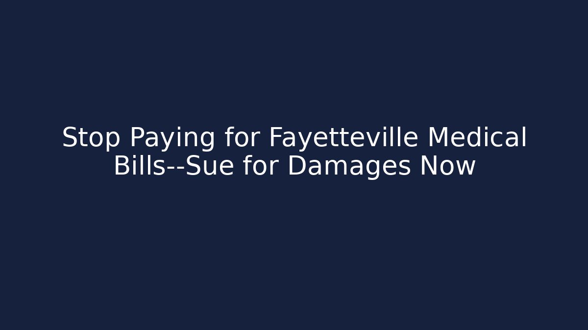 Stop Paying for Fayetteville Medical Bills—Sue for Damages Now