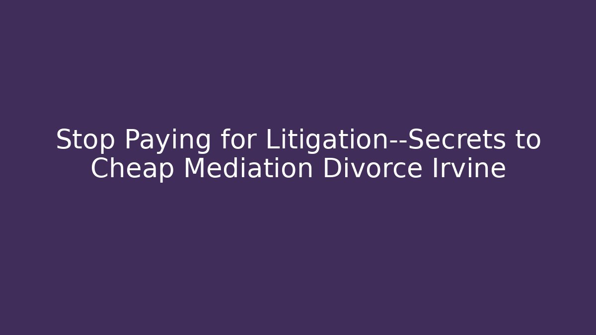 Stop Paying for Litigation—Secrets to Cheap Mediation Divorce Irvine