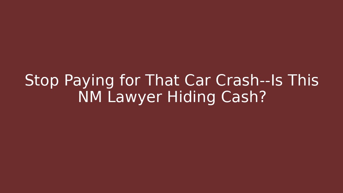 Stop Paying for That Car Crash—Is This NM Lawyer Hiding Cash?