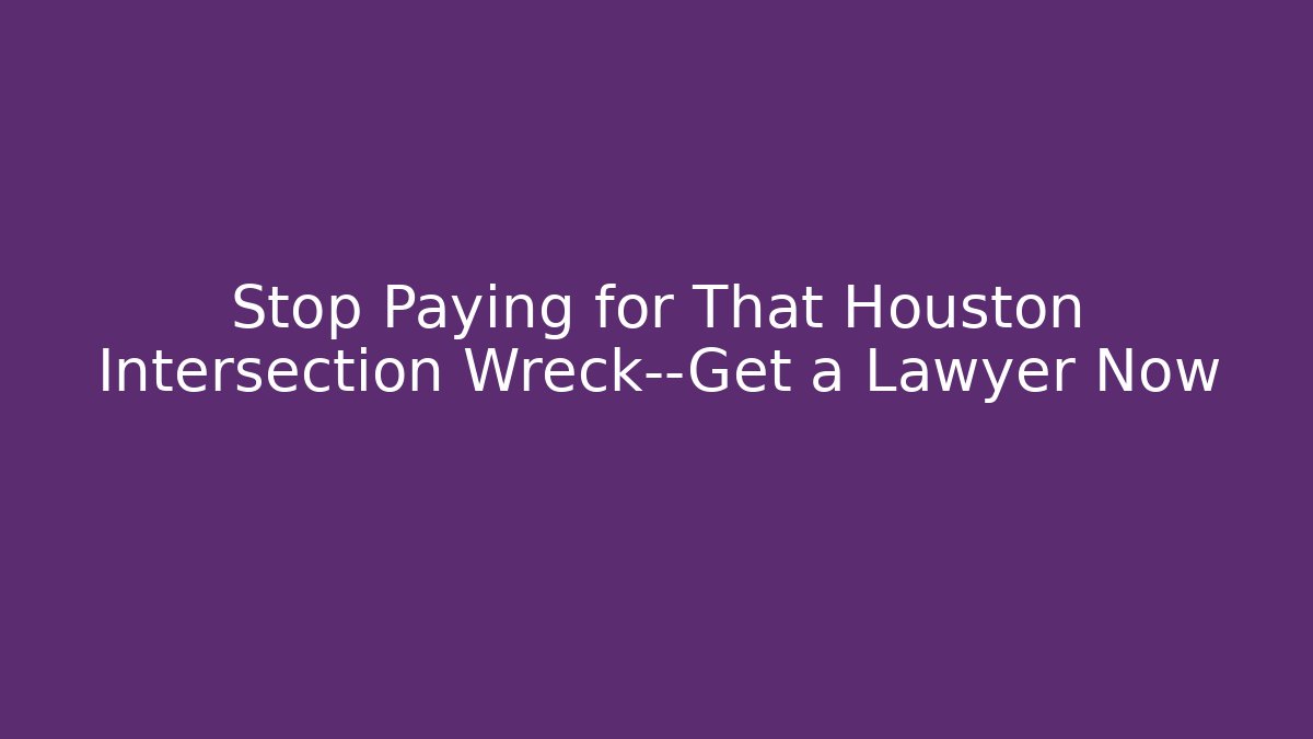 Stop Paying for That Houston Intersection Wreck—Get a Lawyer Now