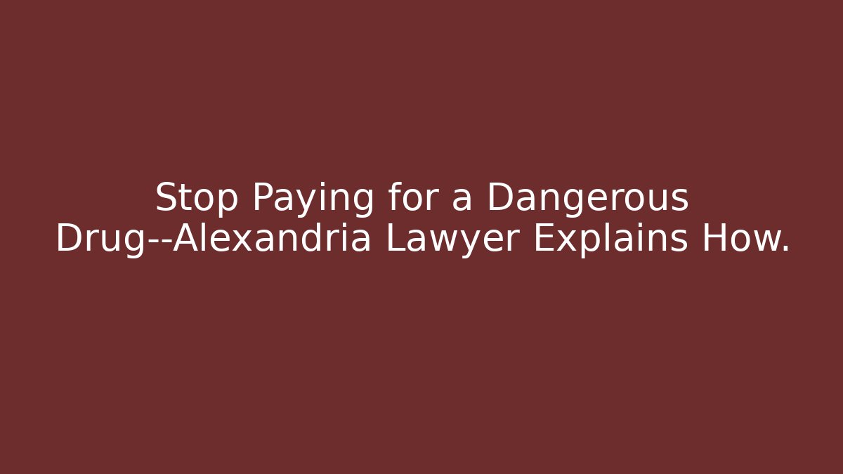 Stop Paying for a Dangerous Drug—Alexandria Lawyer Explains How.