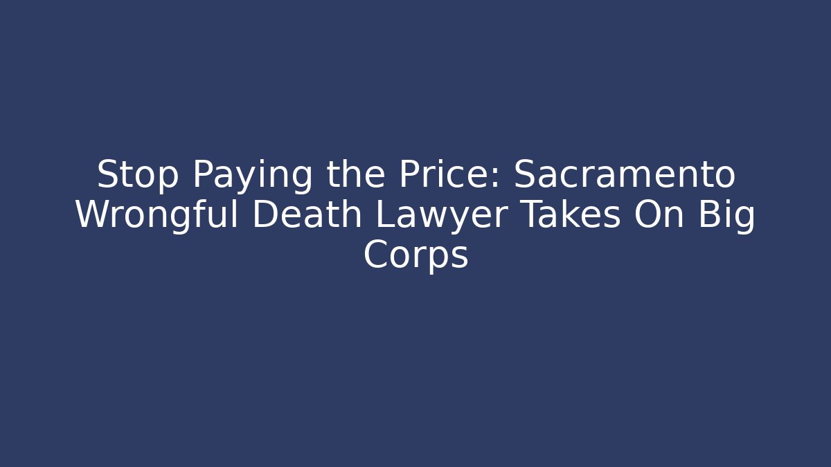 Stop Paying the Price: Sacramento Wrongful Death Lawyer Takes On Big Corps