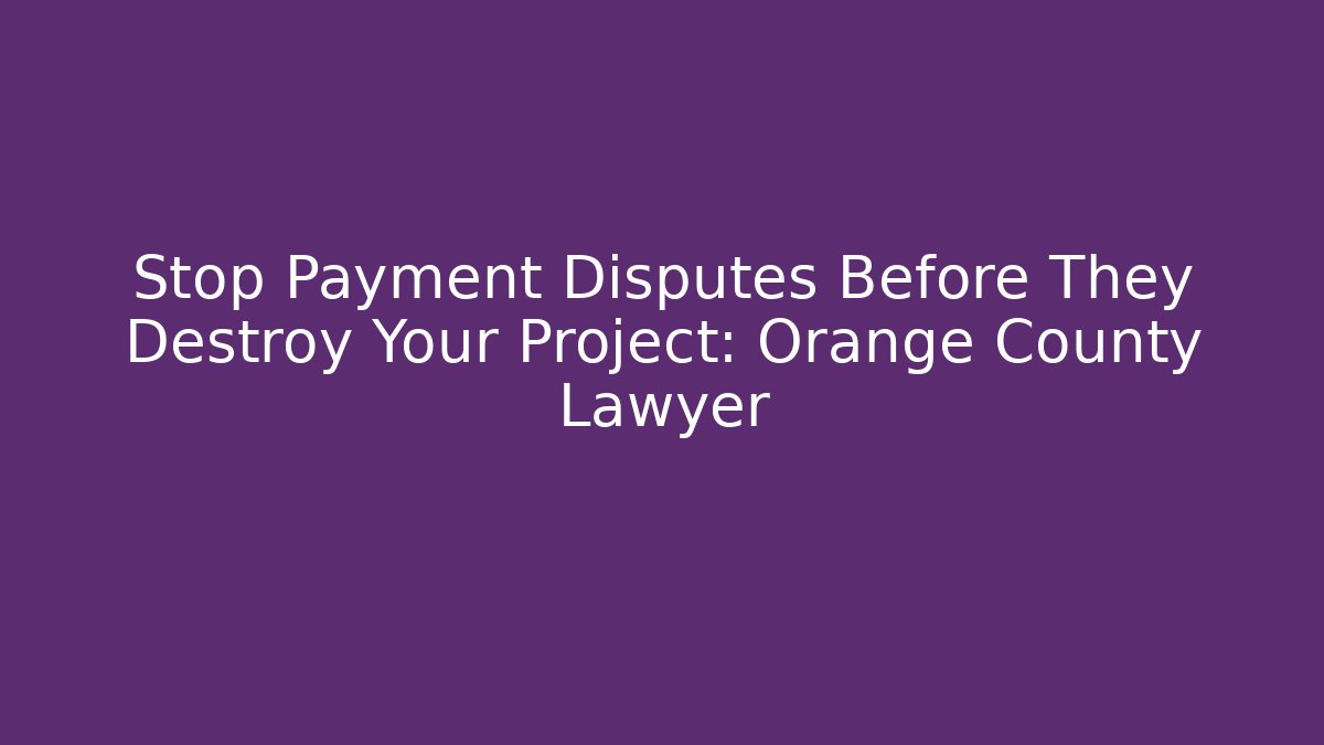 Stop Payment Disputes Before They Destroy Your Project: Orange County Lawyer