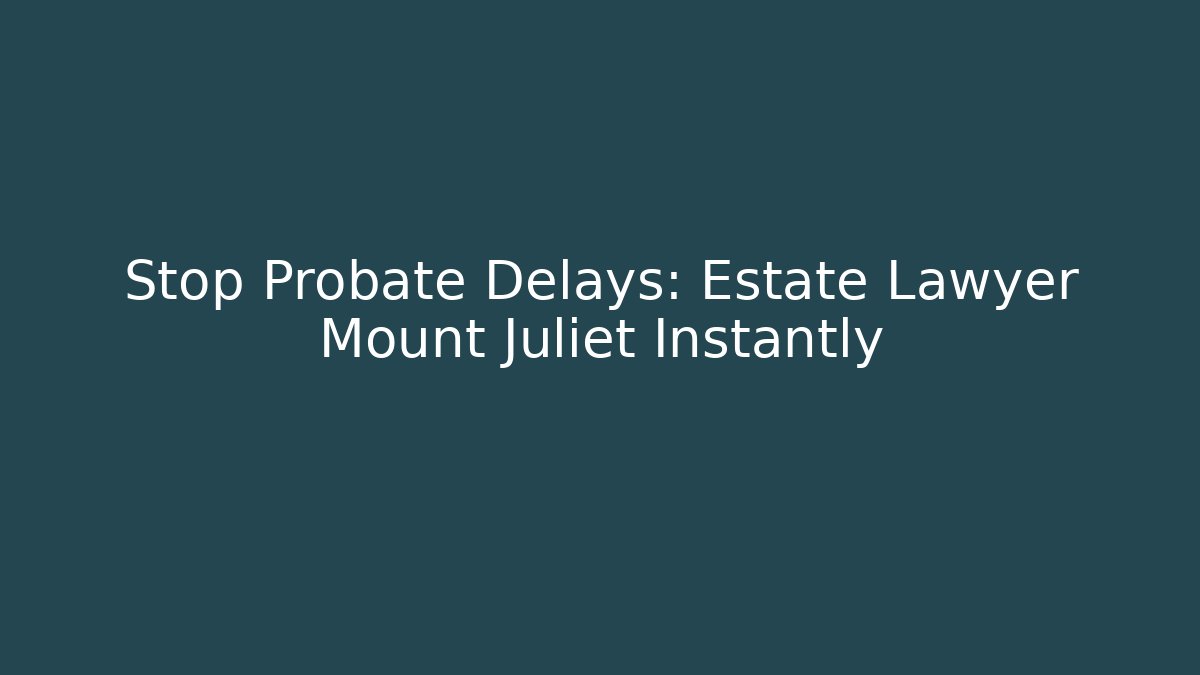 Stop Probate Delays: Estate Lawyer Mount Juliet Instantly